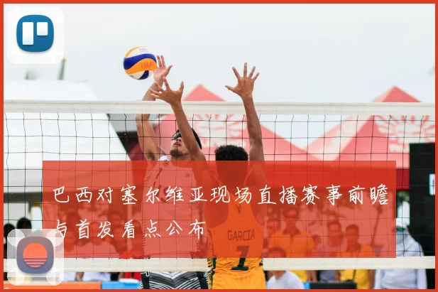 巴西对塞尔维亚现场直播赛事前瞻与首发看点公布