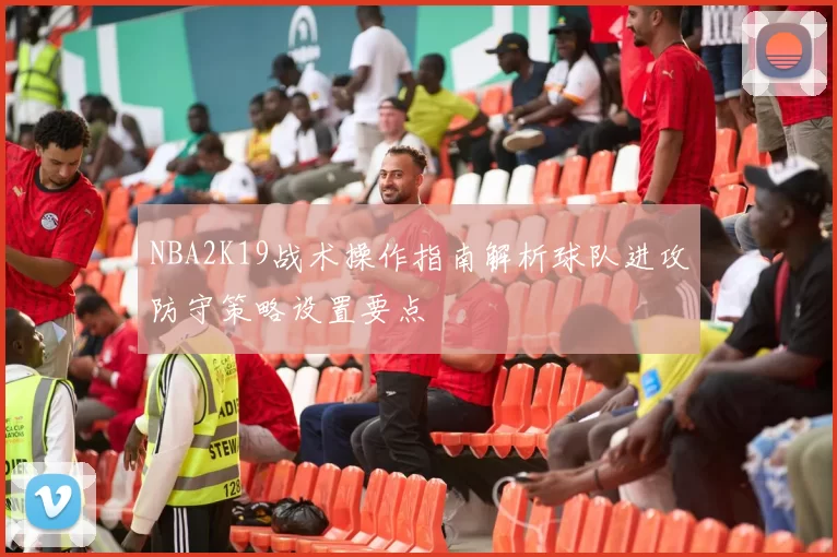 NBA2K19战术操作指南解析球队进攻防守策略设置要点