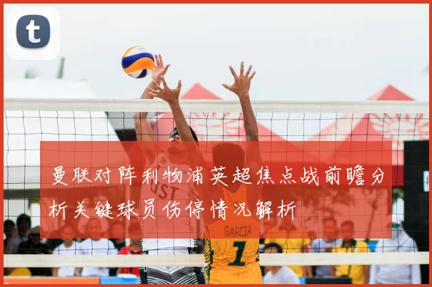 曼联对阵利物浦英超焦点战前瞻分析关键球员伤停情况解析