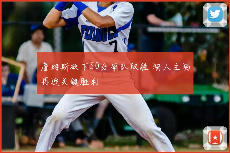 詹姆斯砍下50分率队取胜 湖人主场再迎关键胜利