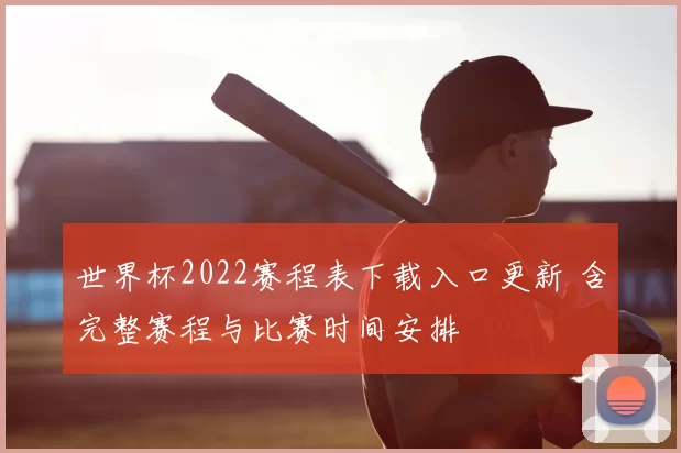 世界杯2022赛程表下载入口更新 含完整赛程与比赛时间安排