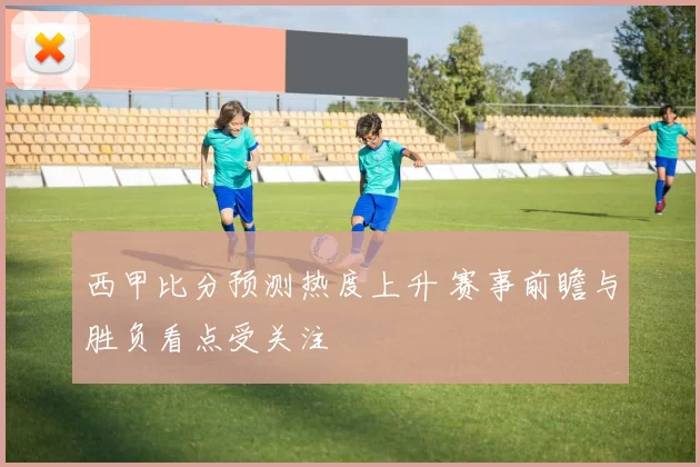 西甲比分预测热度上升 赛事前瞻与胜负看点受关注