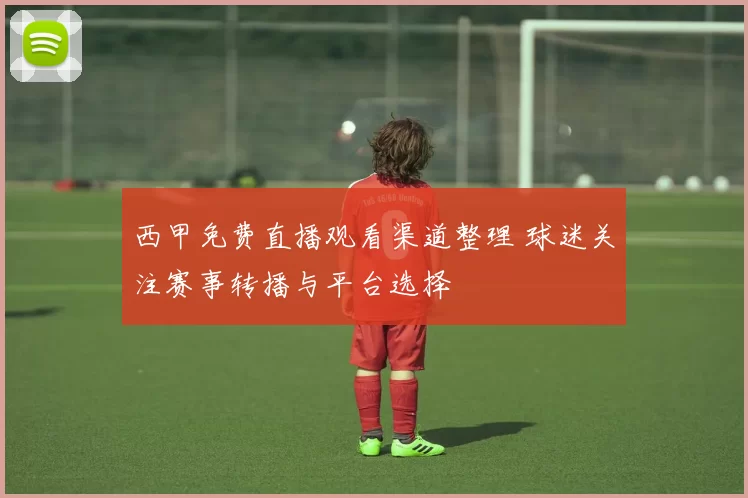 西甲免费直播观看渠道整理 球迷关注赛事转播与平台选择