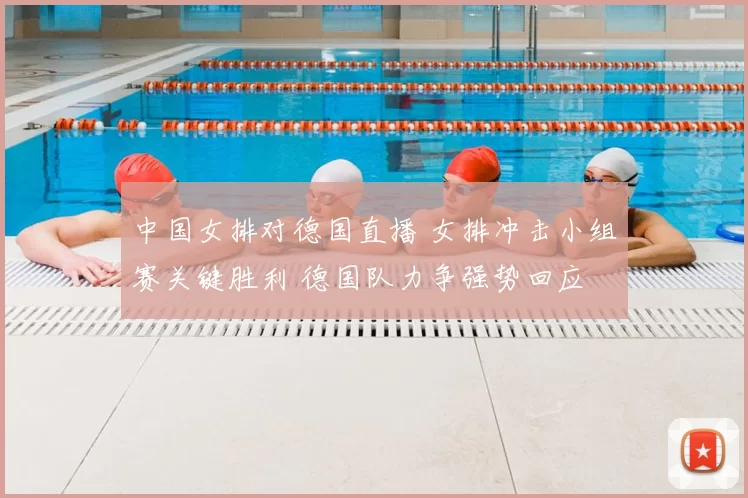 中国女排对德国直播 女排冲击小组赛关键胜利 德国队力争强势回应