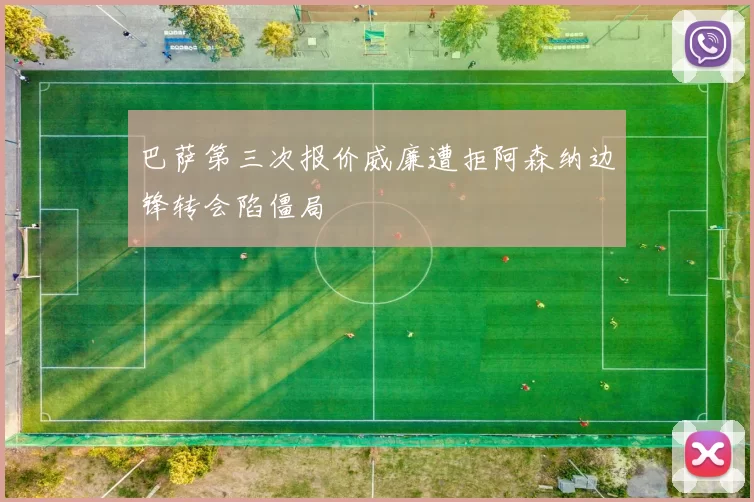 巴萨第三次报价威廉遭拒阿森纳边锋转会陷僵局