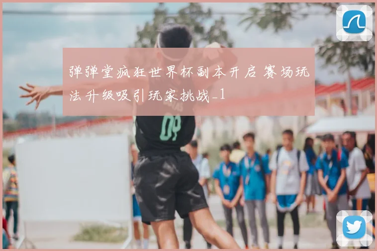 弹弹堂疯狂世界杯副本开启 赛场玩法升级吸引玩家挑战_1