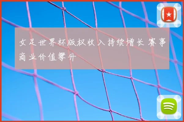 女足世界杯版权收入持续增长 赛事商业价值攀升