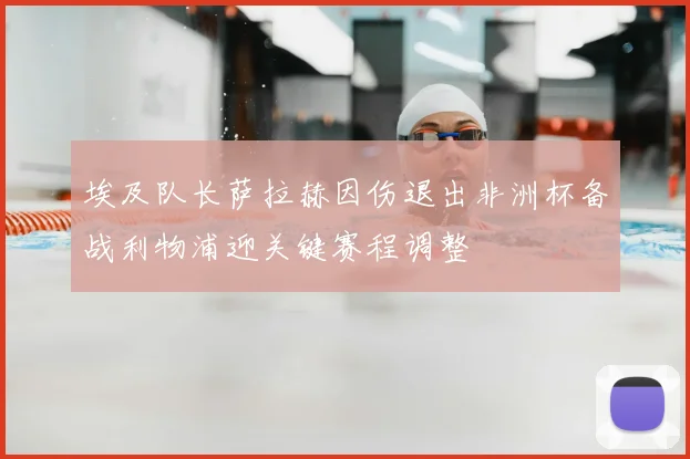 埃及队长萨拉赫因伤退出非洲杯备战利物浦迎关键赛程调整