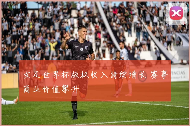 女足世界杯版权收入持续增长 赛事商业价值攀升