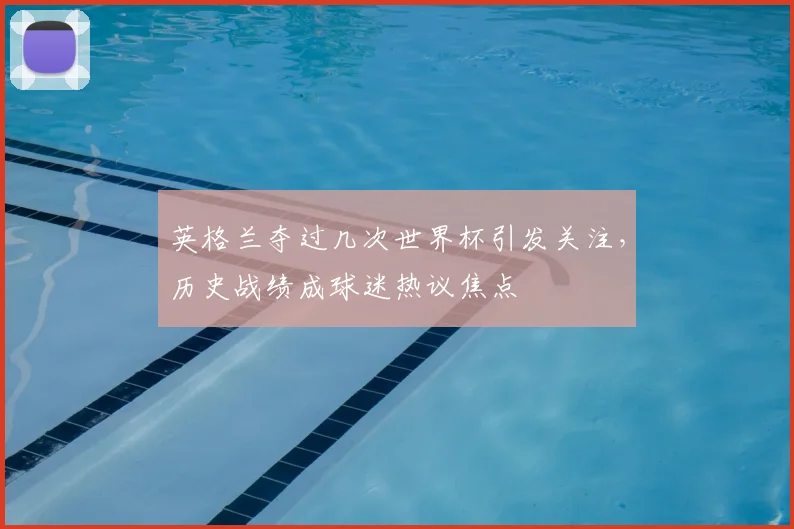 英格兰夺过几次世界杯引发关注,历史战绩成球迷热议焦点