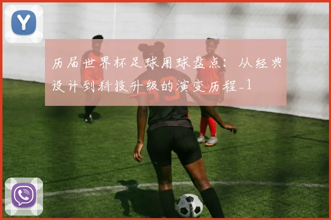 历届世界杯足球用球盘点:从经典设计到科技升级的演变历程_1