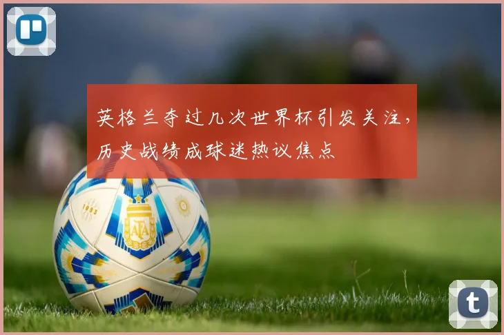 英格兰夺过几次世界杯引发关注，历史战绩成球迷热议焦点