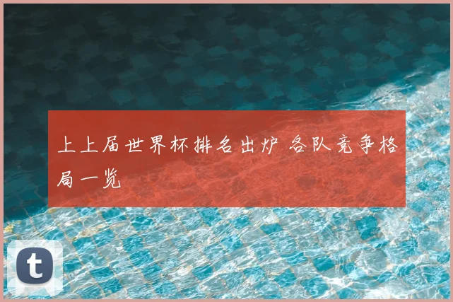 上上届世界杯排名出炉 各队竞争格局一览