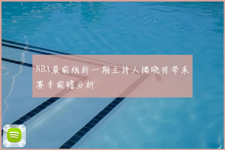 NBA最前线新一期主持人揭晓将带来赛季前瞻分析
