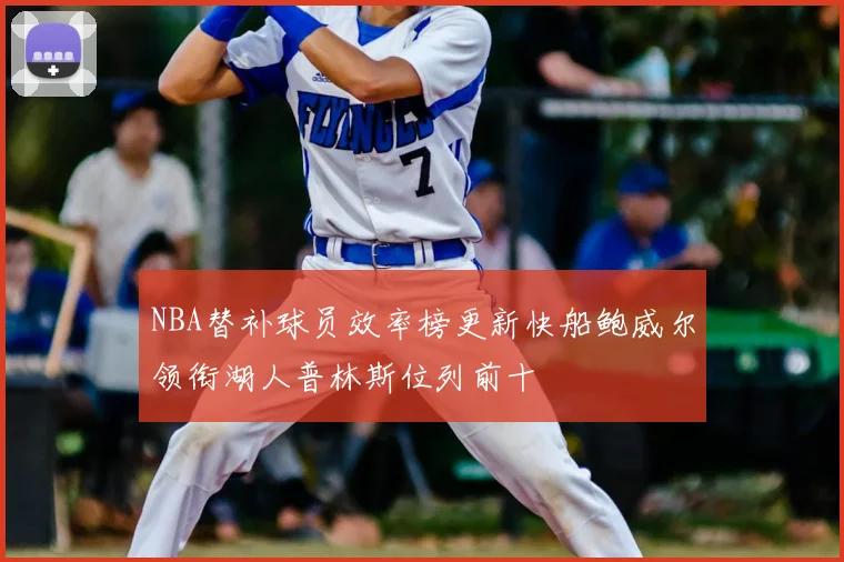 NBA替补球员效率榜更新快船鲍威尔领衔湖人普林斯位列前十