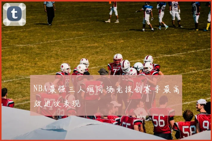 NBA最强三人组同场竞技创赛季最高效进攻表现