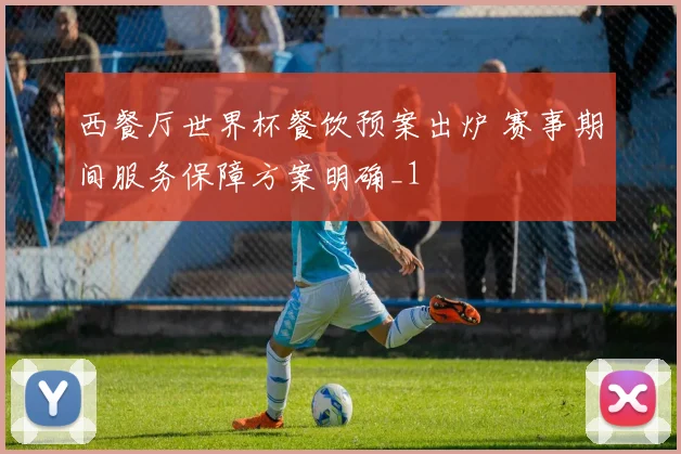 西餐厅世界杯餐饮预案出炉 赛事期间服务保障方案明确_1