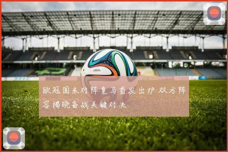 欧冠国米对阵皇马首发出炉 双方阵容揭晓备战关键对决