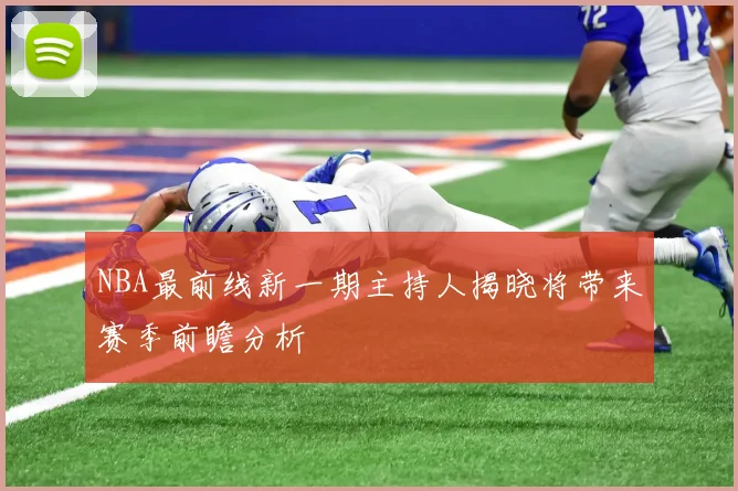NBA最前线新一期主持人揭晓将带来赛季前瞻分析