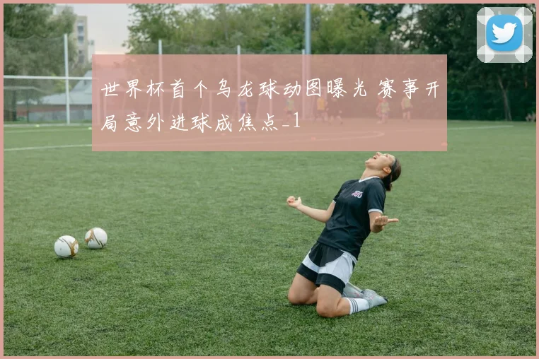 世界杯首个乌龙球动图曝光 赛事开局意外进球成焦点_1