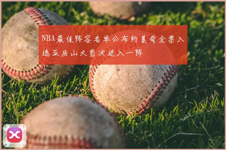 NBA最佳阵容名单公布约基奇全票入选亚历山大首次进入一阵